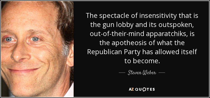 The spectacle of insensitivity that is the gun lobby and its outspoken, out-of-their-mind apparatchiks, is the apotheosis of what the Republican Party has allowed itself to become. - Steven Weber