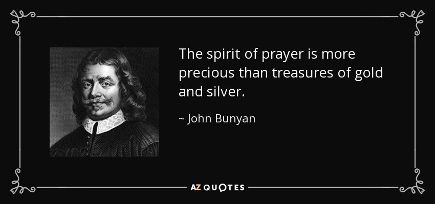 The spirit of prayer is more precious than treasures of gold and silver. - John Bunyan