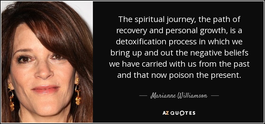 El viaje espiritual, el camino de la recuperación y el crecimiento personal, es un proceso de desintoxicación en el que sacamos a flote las creencias negativas que arrastramos del pasado y que ahora envenenan el presente. - Marianne Williamson