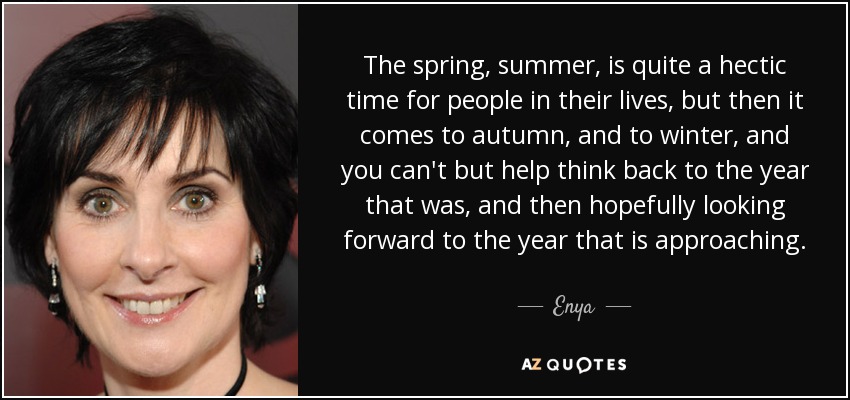 La primavera, el verano, es una época bastante agitada para la gente en sus vidas, pero luego llega el otoño, y el invierno, y uno no puede dejar de pensar en el año que fue, y luego esperar con ilusión el año que se avecina. - Enya