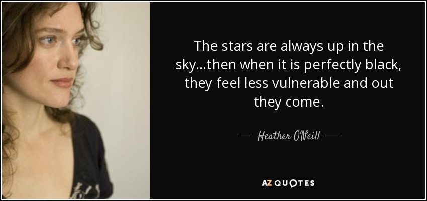 The stars are always up in the sky...then when it is perfectly black, they feel less vulnerable and out they come. - Heather O'Neill