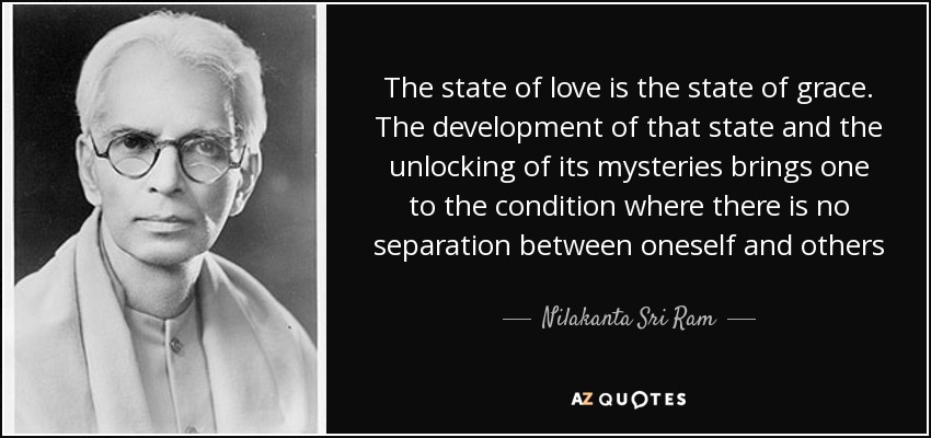 The state of love is the state of grace. The development of that state and the unlocking of its mysteries brings one to the condition where there is no separation between oneself and others - Nilakanta Sri Ram