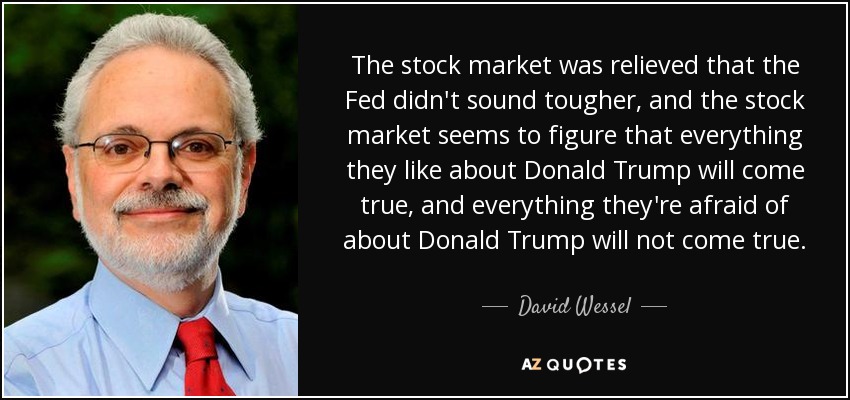 The stock market was relieved that the Fed didn't sound tougher, and the stock market seems to figure that everything they like about Donald Trump will come true, and everything they're afraid of about Donald Trump will not come true. - David Wessel