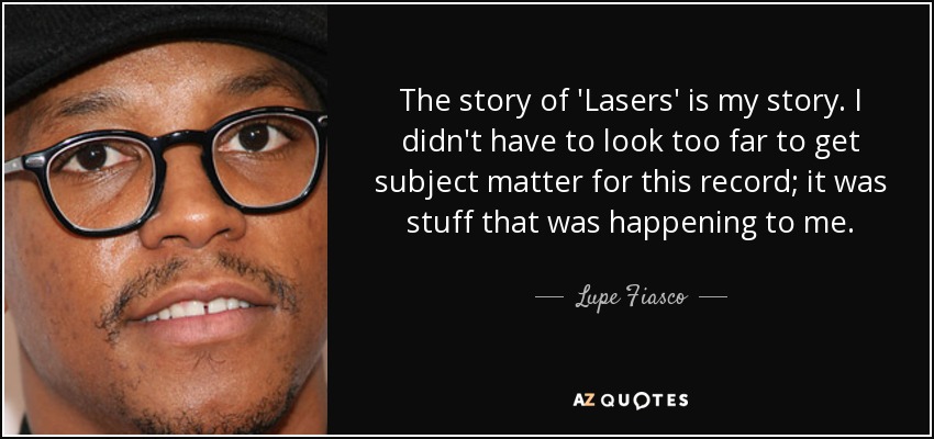 The story of 'Lasers' is my story. I didn't have to look too far to get subject matter for this record; it was stuff that was happening to me. - Lupe Fiasco