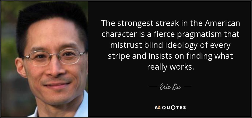 The strongest streak in the American character is a fierce pragmatism that mistrust blind ideology of every stripe and insists on finding what really works. - Eric Liu