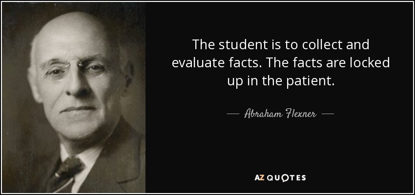 The student is to collect and evaluate facts. The facts are locked up in the patient. - Abraham Flexner