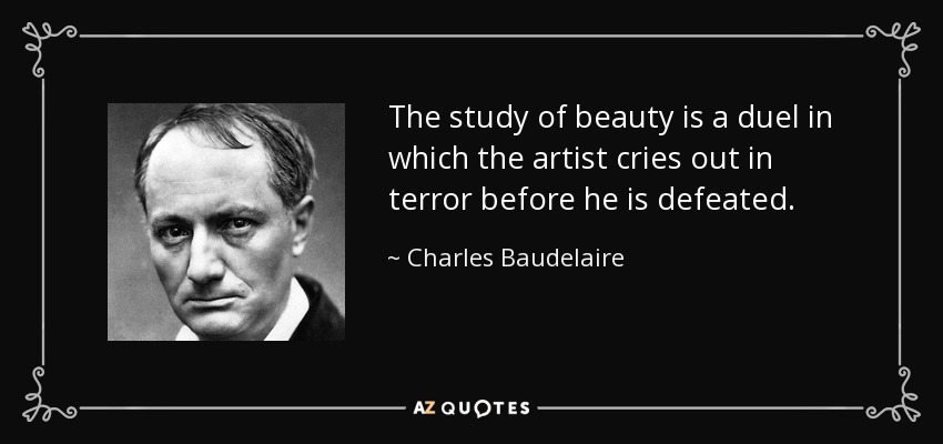 The study of beauty is a duel in which the artist cries out in terror before he is defeated. - Charles Baudelaire