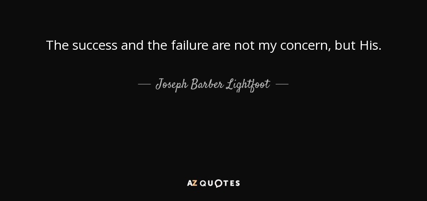 The success and the failure are not my concern, but His. - Joseph Barber Lightfoot