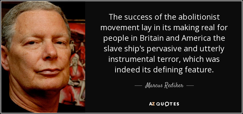 The success of the abolitionist movement lay in its making real for people in Britain and America the slave ship's pervasive and utterly instrumental terror, which was indeed its defining feature. - Marcus Rediker