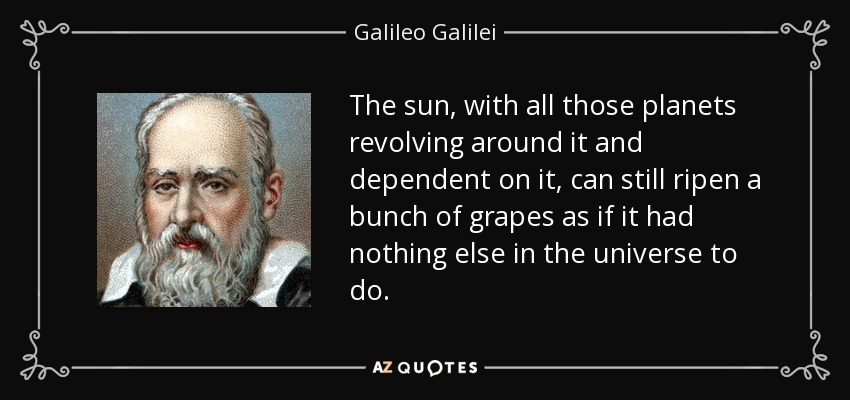 The sun, with all those planets revolving around it and dependent on it, can still ripen a bunch of grapes as if it had nothing else in the universe to do. - Galileo Galilei