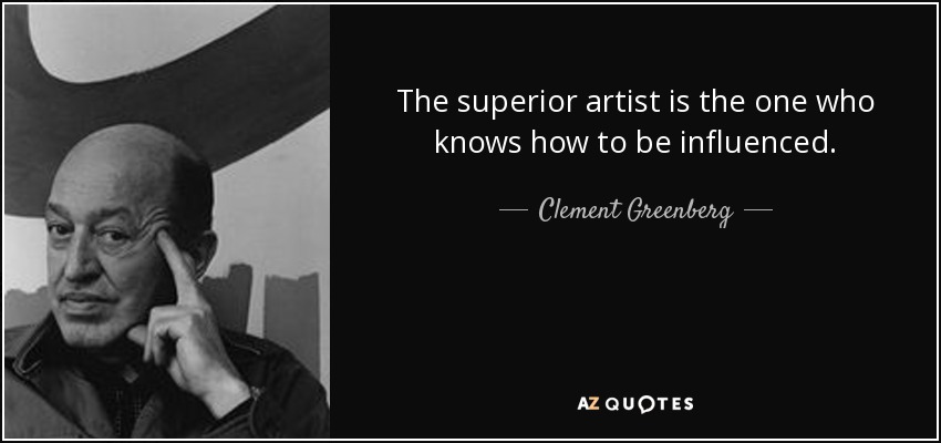 The superior artist is the one who knows how to be influenced. - Clement Greenberg