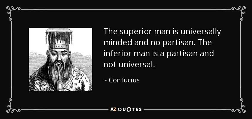 The superior man is universally minded and no partisan. The inferior man is a partisan and not universal. - Confucius