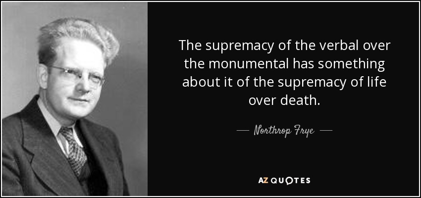 The supremacy of the verbal over the monumental has something about it of the supremacy of life over death. - Northrop Frye