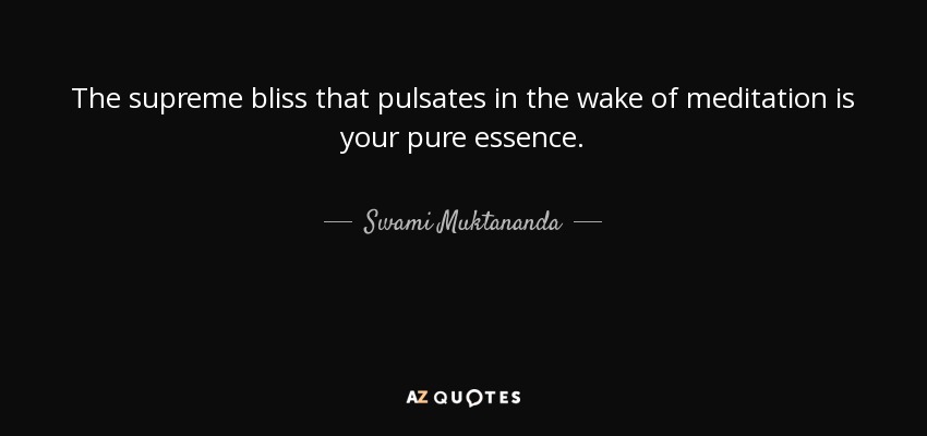 The supreme bliss that pulsates in the wake of meditation is your pure essence. - Swami Muktananda