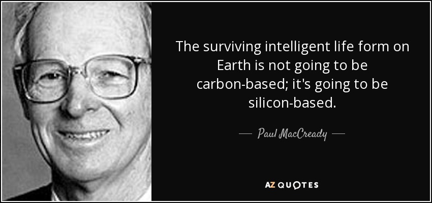 The surviving intelligent life form on Earth is not going to be carbon-based; it's going to be silicon-based. - Paul MacCready