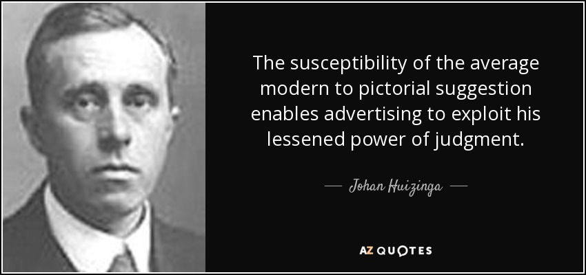 The susceptibility of the average modern to pictorial suggestion enables advertising to exploit his lessened power of judgment. - Johan Huizinga