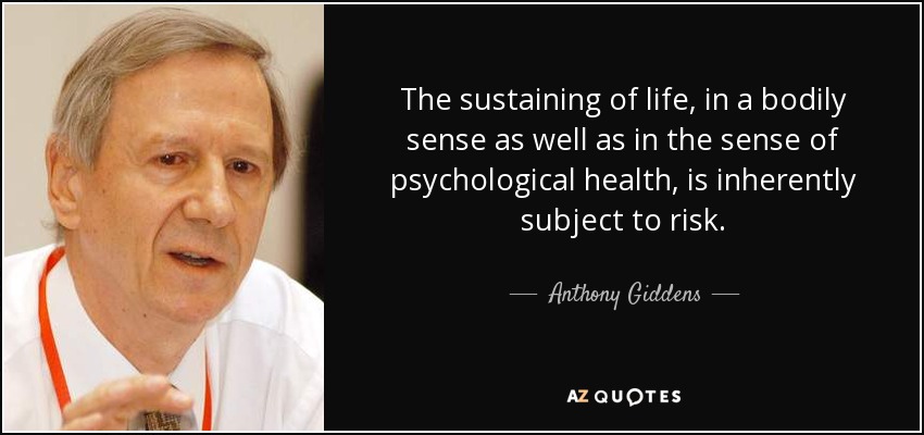 The sustaining of life, in a bodily sense as well as in the sense of psychological health, is inherently subject to risk. - Anthony Giddens