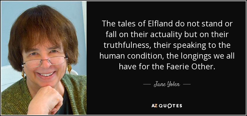 The tales of Elfland do not stand or fall on their actuality but on their truthfulness, their speaking to the human condition, the longings we all have for the Faerie Other. - Jane Yolen