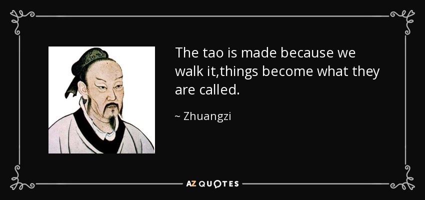 The tao is made because we walk it,things become what they are called. - Zhuangzi