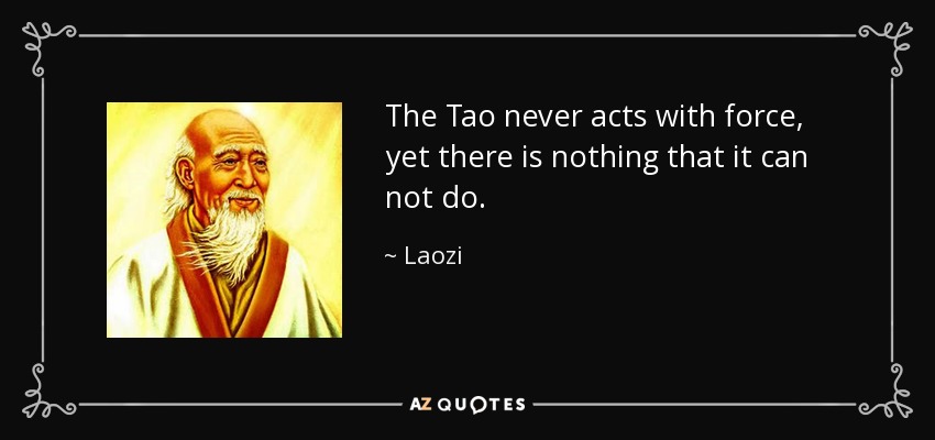 The Tao never acts with force, yet there is nothing that it can not do. - Laozi