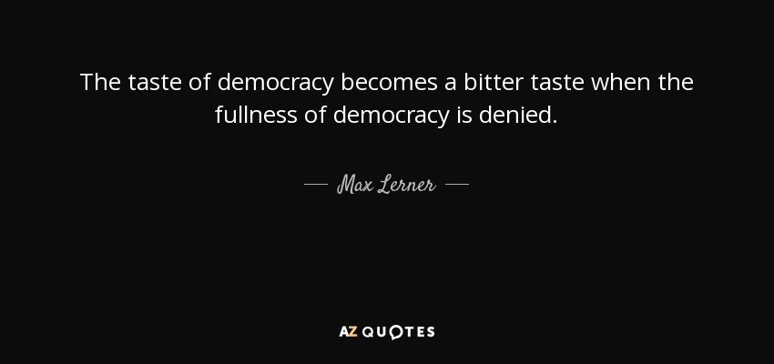 El sabor de la democracia se convierte en un sabor amargo cuando se niega la plenitud de la democracia. - Max Lerner