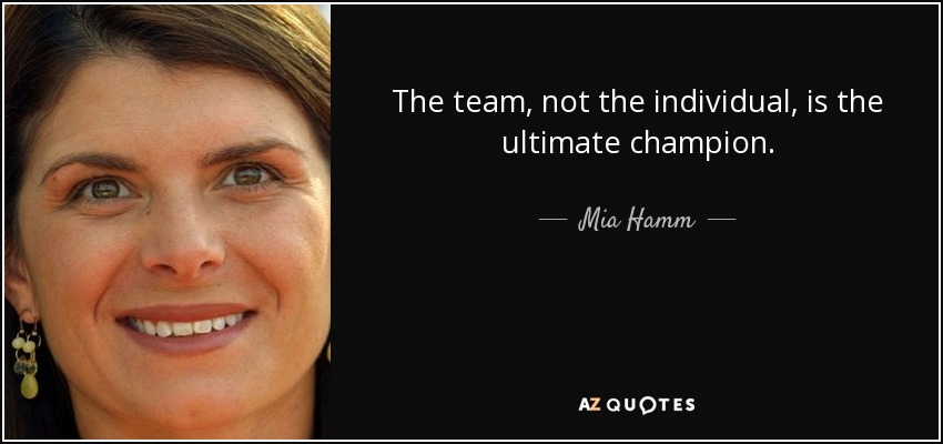 The team, not the individual, is the ultimate champion. - Mia Hamm