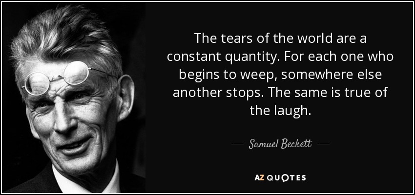 The tears of the world are a constant quantity. For each one who begins to weep, somewhere else another stops. The same is true of the laugh. - Samuel Beckett