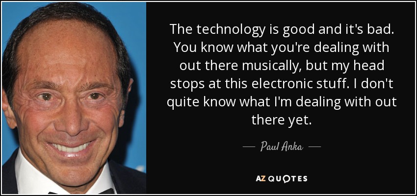 La tecnología es buena y es mala. Sabes a lo que te enfrentas musicalmente, pero mi cabeza se detiene en la electrónica. Aún no sé muy bien a qué me enfrento. - Paul Anka