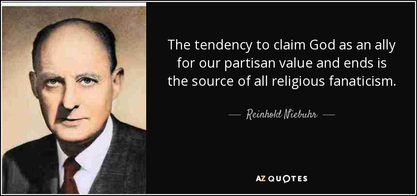 La tendencia a reclamar a Dios como aliado para nuestros valores y fines partidistas es la fuente de todo fanatismo religioso. - Reinhold Niebuhr