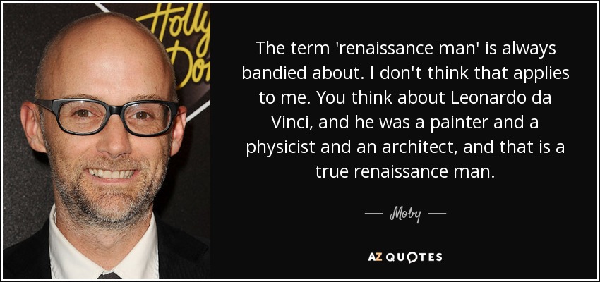 The term 'renaissance man' is always bandied about. I don't think that applies to me. You think about Leonardo da Vinci, and he was a painter and a physicist and an architect, and that is a true renaissance man. - Moby