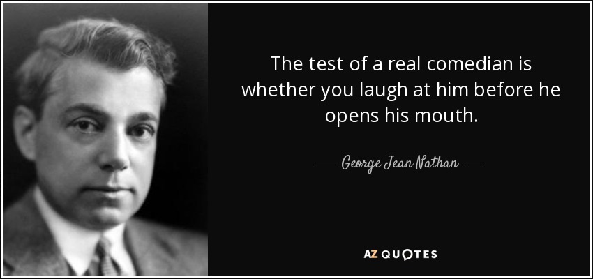 La prueba de un verdadero cómico es si te ríes de él antes de que abra la boca. - George Jean Nathan