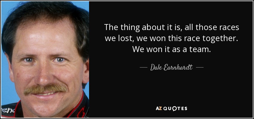 The thing about it is, all those races we lost, we won this race together. We won it as a team. - Dale Earnhardt