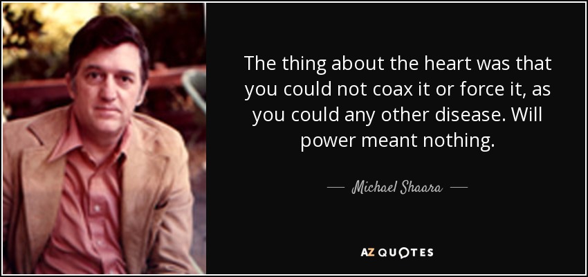 The thing about the heart was that you could not coax it or force it, as you could any other disease. Will power meant nothing. - Michael Shaara