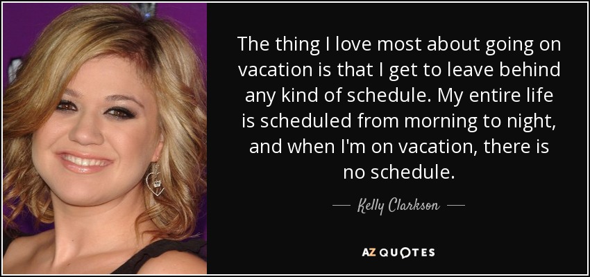 Lo que más me gusta de irme de vacaciones es que puedo dejar atrás cualquier tipo de horario. Toda mi vida está programada de la mañana a la noche, y cuando estoy de vacaciones, no hay horarios. - Kelly Clarkson