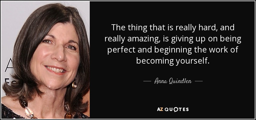 Lo que es realmente difícil, y realmente asombroso, es renunciar a ser perfecto y comenzar el trabajo de convertirse en uno mismo. - Anna Quindlen