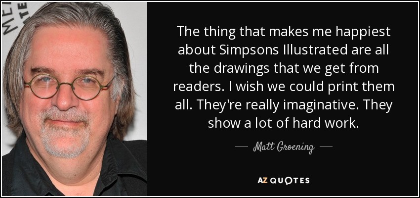 Lo que más feliz me hace de Simpsons Illustrated son todos los dibujos que recibimos de los lectores. Ojalá pudiéramos imprimirlos todos. Son realmente imaginativos. Muestran mucho trabajo. - Matt Groening