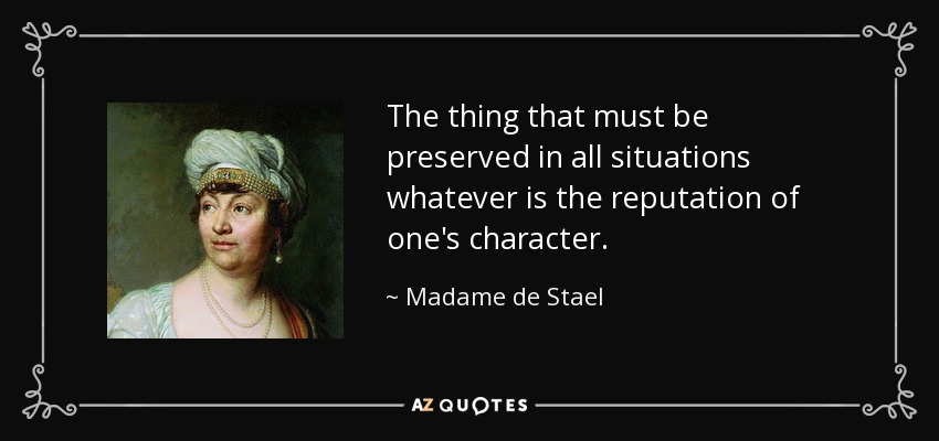 The thing that must be preserved in all situations whatever is the reputation of one's character. - Madame de Stael