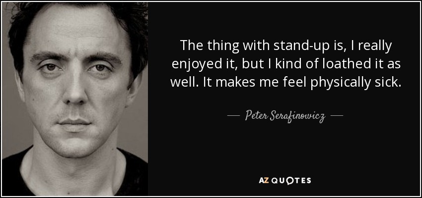 The thing with stand-up is, I really enjoyed it, but I kind of loathed it as well. It makes me feel physically sick. - Peter Serafinowicz