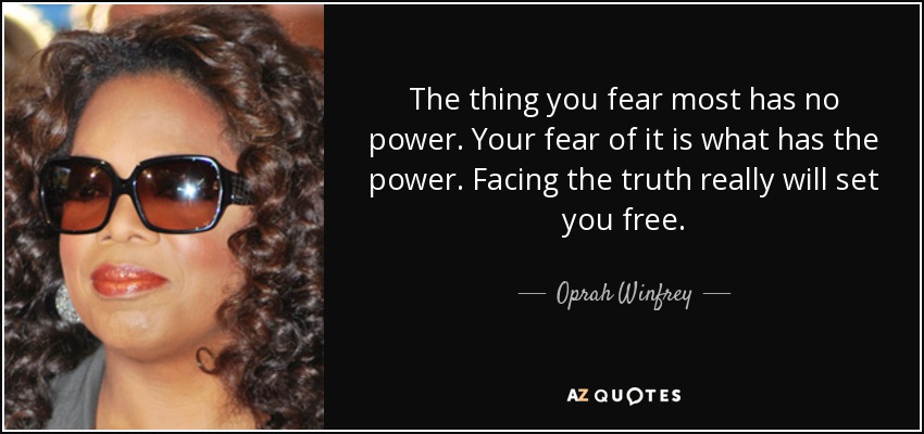 The thing you fear most has no power. Your fear of it is what has the power. Facing the truth really will set you free. - Oprah Winfrey