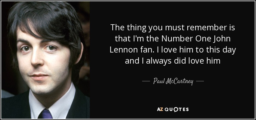 The thing you must remember is that I'm the Number One John Lennon fan. I love him to this day and I always did love him - Paul McCartney