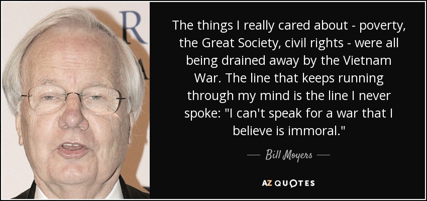 The things I really cared about - poverty, the Great Society, civil rights - were all being drained away by the Vietnam War. The line that keeps running through my mind is the line I never spoke: 