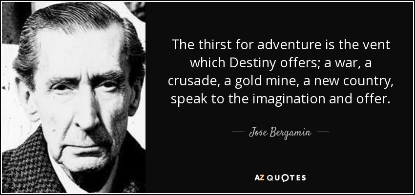 The thirst for adventure is the vent which Destiny offers; a war, a crusade, a gold mine, a new country, speak to the imagination and offer. - Jose Bergamin