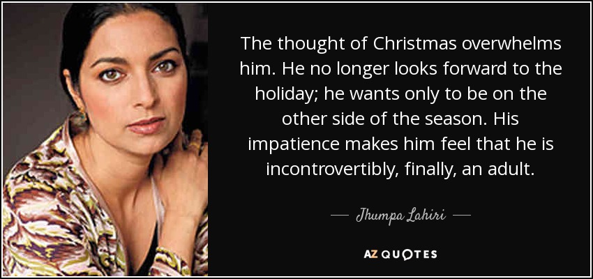 The thought of Christmas overwhelms him. He no longer looks forward to the holiday; he wants only to be on the other side of the season. His impatience makes him feel that he is incontrovertibly, finally, an adult. - Jhumpa Lahiri