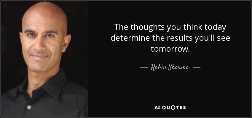 The thoughts you think today determine the results you'll see tomorrow. - Robin Sharma