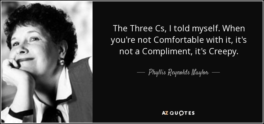 The Three Cs, I told myself. When you're not Comfortable with it, it's not a Compliment, it's Creepy. - Phyllis Reynolds Naylor
