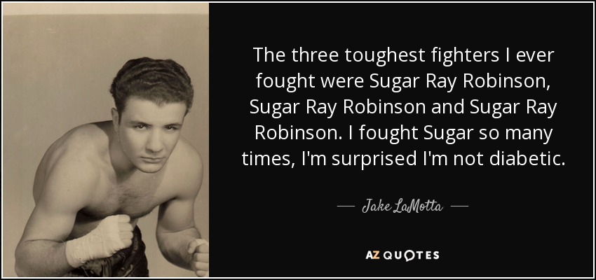 The three toughest fighters I ever fought were Sugar Ray Robinson, Sugar Ray Robinson and Sugar Ray Robinson. I fought Sugar so many times, I'm surprised I'm not diabetic. - Jake LaMotta
