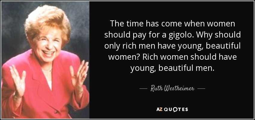 The time has come when women should pay for a gigolo. Why should only rich men have young, beautiful women? Rich women should have young, beautiful men. - Ruth Westheimer