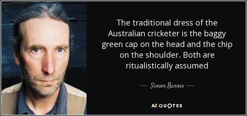 The traditional dress of the Australian cricketer is the baggy green cap on the head and the chip on the shoulder. Both are ritualistically assumed - Simon Barnes