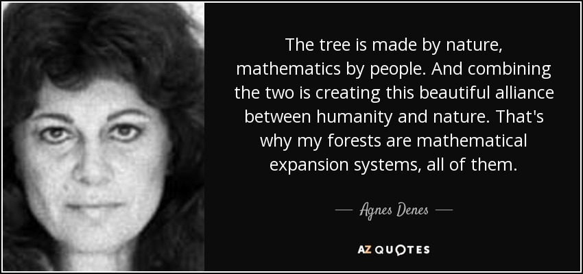 The tree is made by nature, mathematics by people. And combining the two is creating this beautiful alliance between humanity and nature. That's why my forests are mathematical expansion systems, all of them. - Agnes Denes