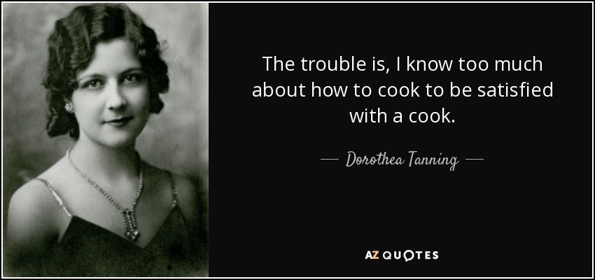 The trouble is, I know too much about how to cook to be satisfied with a cook. - Dorothea Tanning